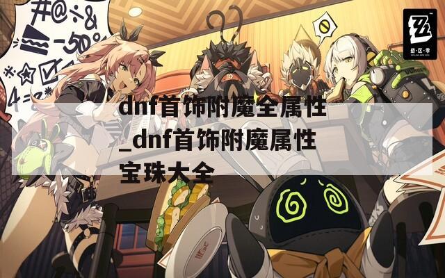 dnf首飾附魔全屬性_dnf首飾附魔屬性寶珠大全