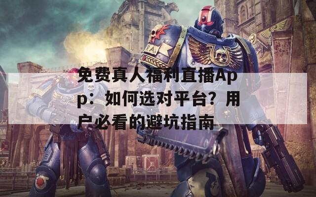 免費(fèi)真人福利直播App：如何選對(duì)平臺(tái)？用戶必看的避坑指南