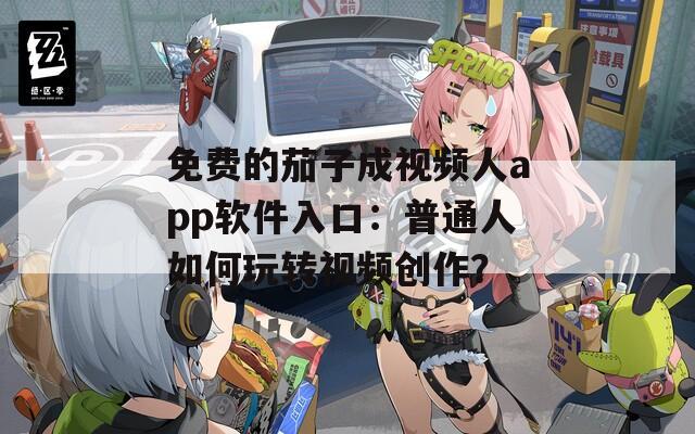 免費的茄子成視頻人app軟件入口：普通人如何玩轉(zhuǎn)視頻創(chuàng)作？