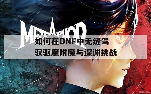 如何在DNF中無(wú)縫駕馭驅(qū)魔附魔與深淵挑戰(zhàn)
