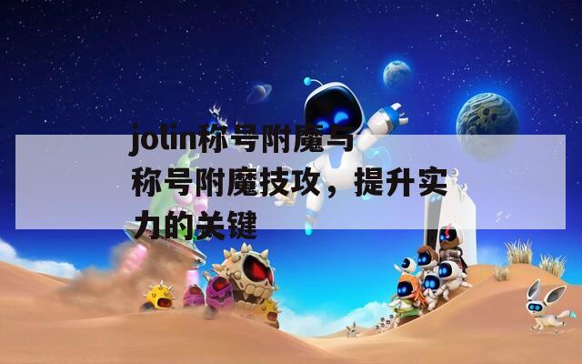 jolin稱(chēng)號(hào)附魔與稱(chēng)號(hào)附魔技攻，提升實(shí)力的關(guān)鍵