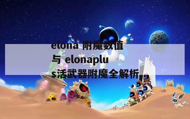 elona 附魔數(shù)值與 elonaplus活武器附魔全解析