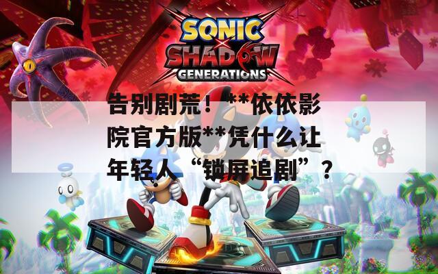 告別劇荒！**依依影院官方版**憑什么讓年輕人“鎖屏追劇”？