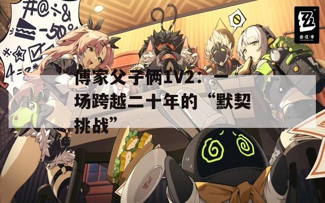 傅家父子倆1V2：一場跨越二十年的“默契挑戰(zhàn)”