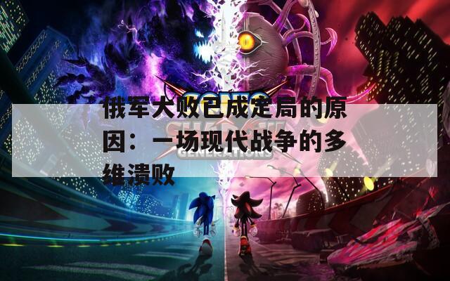 俄軍大敗已成定局的原因：一場現(xiàn)代戰(zhàn)爭的多維潰敗