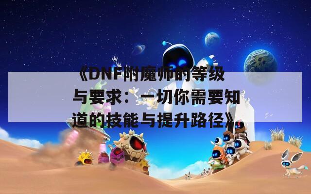 《DNF附魔師的等級與要求：一切你需要知道的技能與提升路徑》