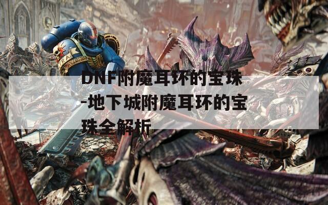 DNF附魔耳環(huán)的寶珠-地下城附魔耳環(huán)的寶珠全解析