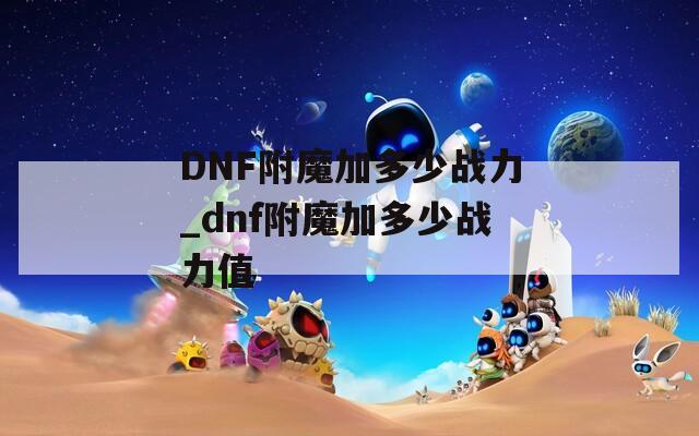 DNF附魔加多少戰(zhàn)力_dnf附魔加多少戰(zhàn)力值