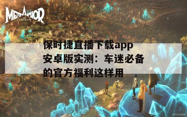 保時(shí)捷直播下載app安卓版實(shí)測(cè)：車迷必備的官方福利這樣用