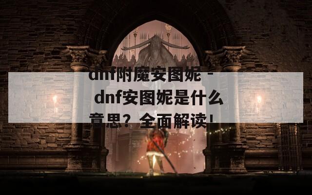 dnf附魔安圖妮 - dnf安圖妮是什么意思？全面解讀！