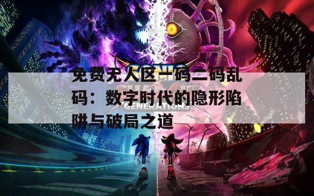 免費無人區(qū)一碼二碼亂碼：數(shù)字時代的隱形陷阱與破局之道