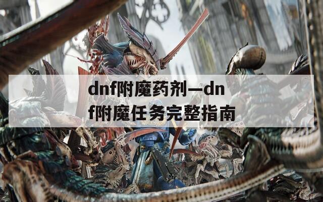 dnf附魔藥劑—dnf附魔任務(wù)完整指南