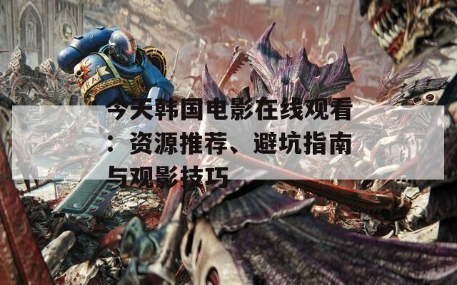 今天韓國電影在線觀看：資源推薦、避坑指南與觀影技巧