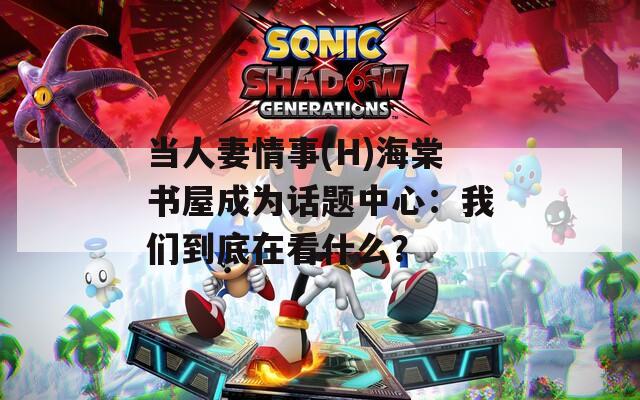 當人妻情事(H)海棠書屋成為話題中心：我們到底在看什么？