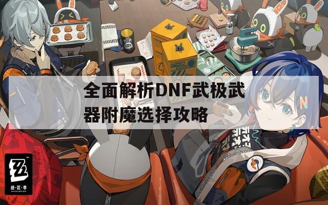 全面解析DNF武極武器附魔選擇攻略