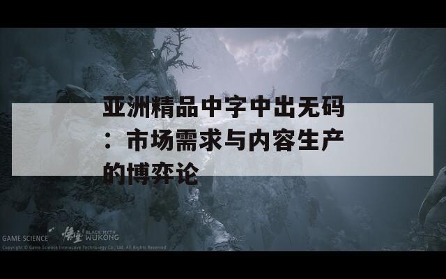 亞洲精品中字中出無(wú)碼：市場(chǎng)需求與內(nèi)容生產(chǎn)的博弈論