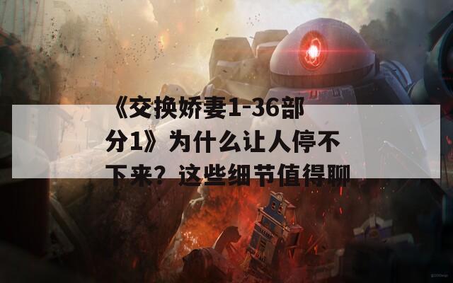 《交換嬌妻1-36部分1》為什么讓人停不下來？這些細(xì)節(jié)值得聊