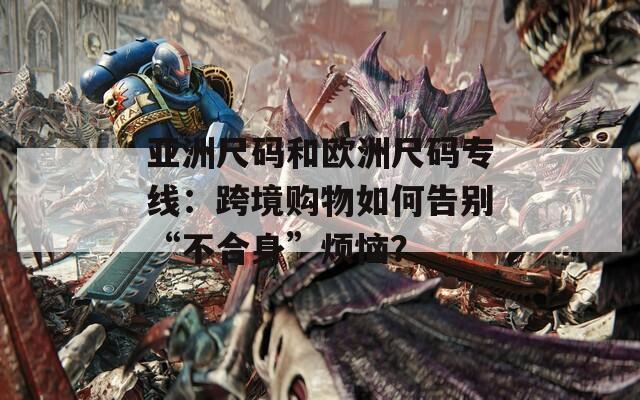 亞洲尺碼和歐洲尺碼專線：跨境購(gòu)物如何告別“不合身”煩惱？