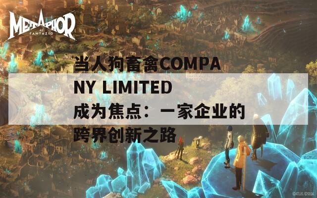 當(dāng)人狗畜禽COMPANY LIMITED成為焦點(diǎn)：一家企業(yè)的跨界創(chuàng)新之路