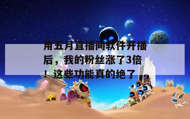用五月直播間軟件開播后，我的粉絲漲了3倍！這些功能真的絕了