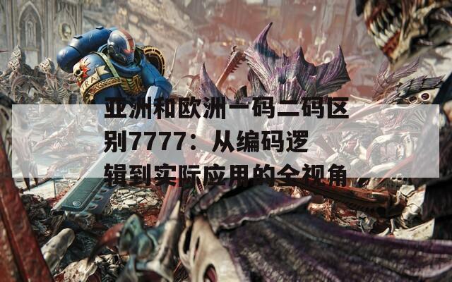 亞洲和歐洲一碼二碼區(qū)別7777：從編碼邏輯到實(shí)際應(yīng)用的全視角