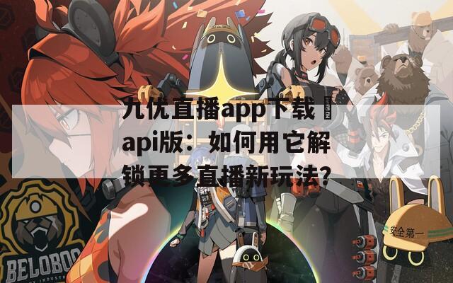 九優(yōu)直播app下載汅api版：如何用它解鎖更多直播新玩法？