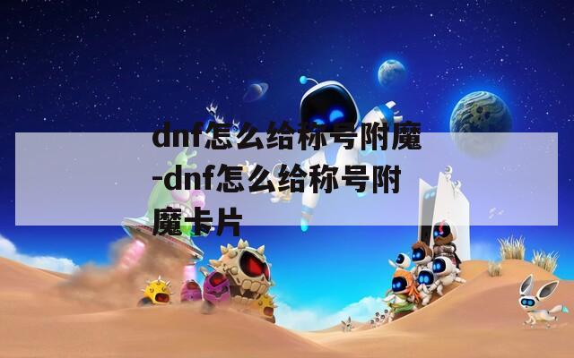 dnf怎么給稱號附魔-dnf怎么給稱號附魔卡片