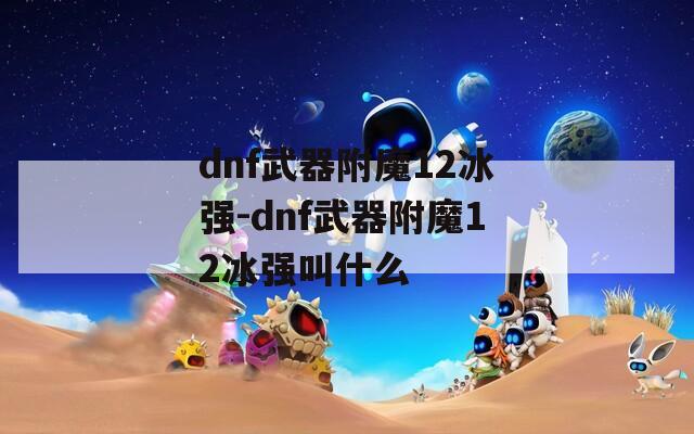dnf武器附魔12冰強-dnf武器附魔12冰強叫什么