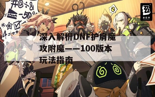 深入解析DNF護肩魔攻附魔——100版本玩法指南
