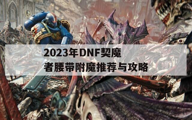 2023年DNF契魔者腰帶附魔推薦與攻略