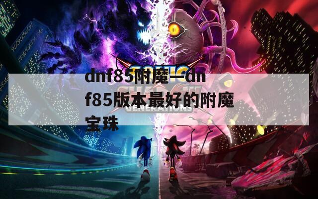 dnf85附魔—dnf85版本最好的附魔寶珠