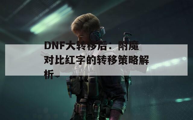 DNF大轉(zhuǎn)移后：附魔對比紅字的轉(zhuǎn)移策略解析