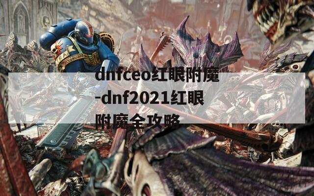 dnfceo紅眼附魔-dnf2021紅眼附魔全攻略