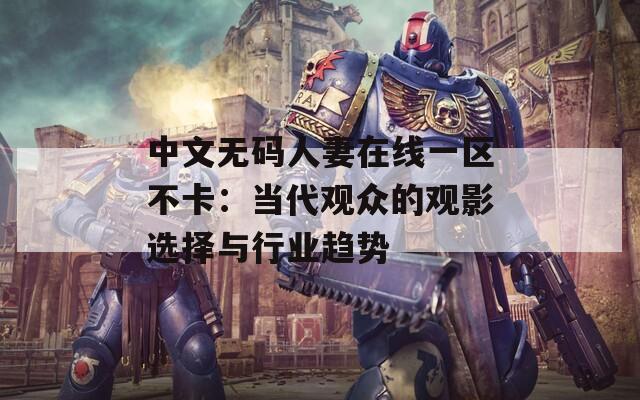 中文無碼人妻在線一區(qū)不卡：當(dāng)代觀眾的觀影選擇與行業(yè)趨勢