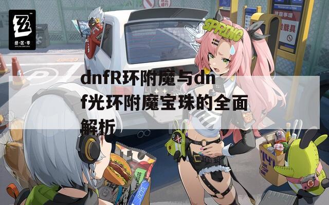 dnfR環(huán)附魔與dnf光環(huán)附魔寶珠的全面解析