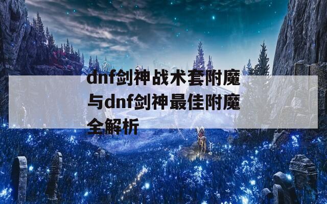 dnf劍神戰(zhàn)術(shù)套附魔與dnf劍神最佳附魔全解析