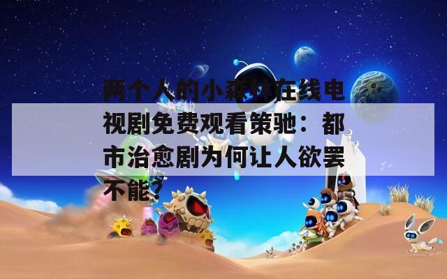 兩個人的小森林在線電視劇免費(fèi)觀看策馳：都市治愈劇為何讓人欲罷不能？