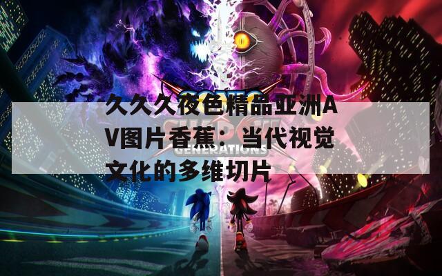 久久久夜色精品亞洲AV圖片香蕉：當(dāng)代視覺(jué)文化的多維切片