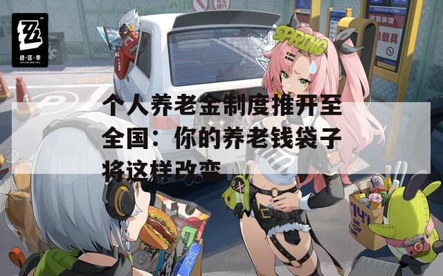個人養(yǎng)老金制度推開至全國：你的養(yǎng)老錢袋子將這樣改變