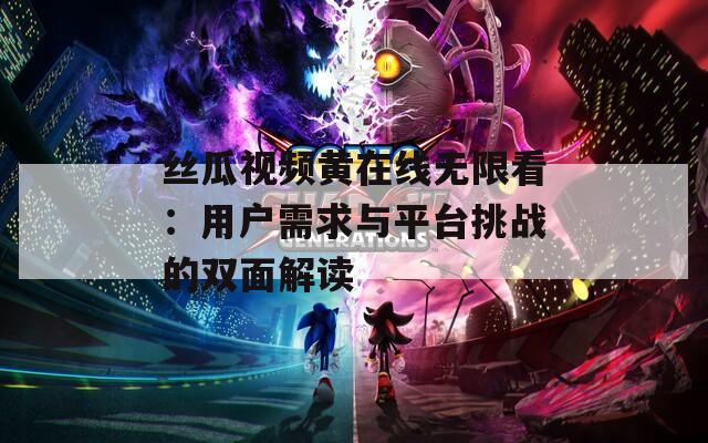 絲瓜視頻黃在線無(wú)限看：用戶需求與平臺(tái)挑戰(zhàn)的雙面解讀