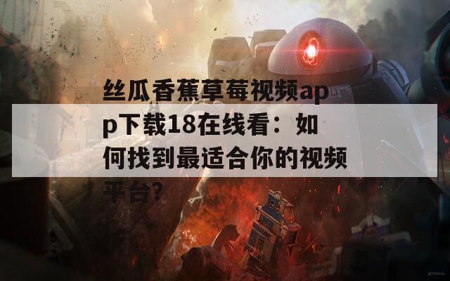 絲瓜香蕉草莓視頻app下載18在線看：如何找到最適合你的視頻平臺(tái)？