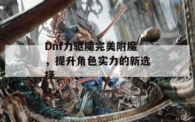 Dnf力驅(qū)魔完美附魔，提升角色實(shí)力的新選擇