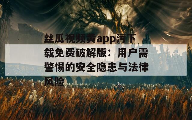 絲瓜視頻黃app污下載免費(fèi)破解版：用戶需警惕的安全隱患與法律風(fēng)險