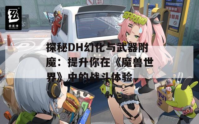 探秘DH幻化與武器附魔：提升你在《魔獸世界》中的戰(zhàn)斗體驗(yàn)