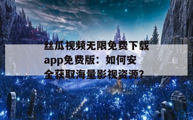 絲瓜視頻無限免費下載app免費版：如何安全獲取海量影視資源？
