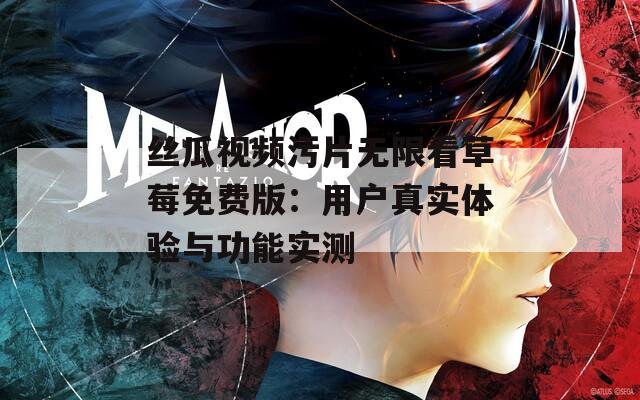 絲瓜視頻污片無限看草莓免費版：用戶真實體驗與功能實測