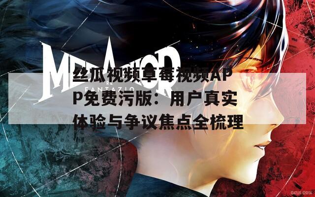 絲瓜視頻草莓視頻APP免費污版：用戶真實體驗與爭議焦點全梳理