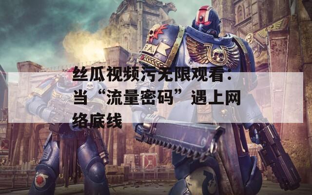 絲瓜視頻污無限觀看：當“流量密碼”遇上網(wǎng)絡底線