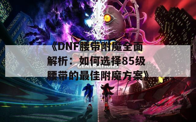 《DNF腰帶附魔全面解析：如何選擇85級腰帶的最佳附魔方案》