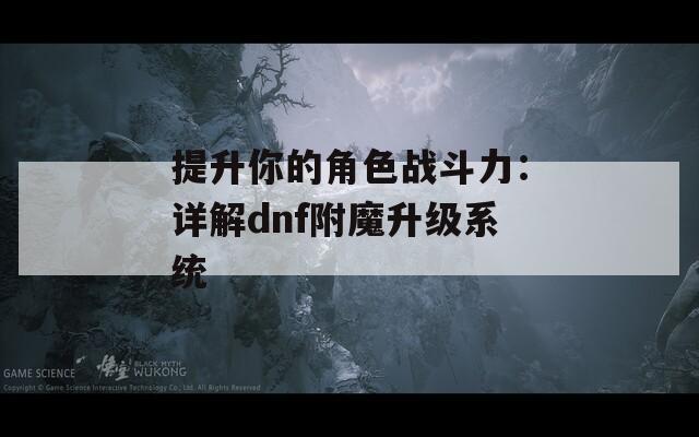 提升你的角色戰(zhàn)斗力：詳解dnf附魔升級(jí)系統(tǒng)